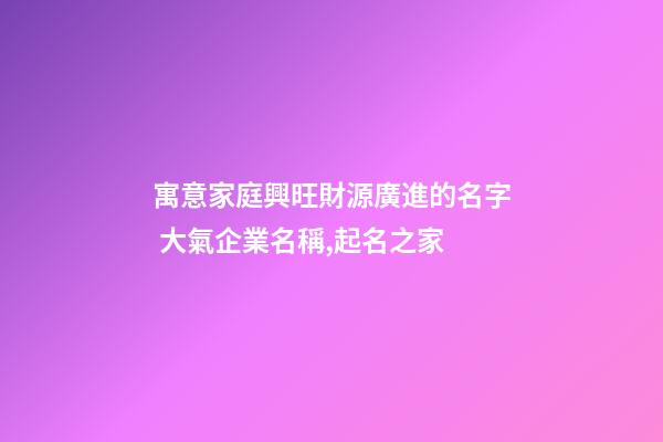 寓意家庭興旺財源廣進的名字 大氣企業名稱,起名之家-第1張-公司起名-玄機派